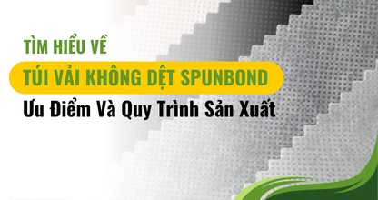 Tìm Hiểu Về Túi Vải Không Dệt Spunbond: Ưu Điểm Và Quy Trình Sản Xuất
