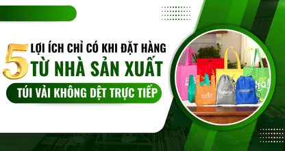 5 Lợi Ích Chỉ Có Khi Đặt Hàng Từ Nhà Sản Xuất Túi Vải Không Dệt Trực Tiếp